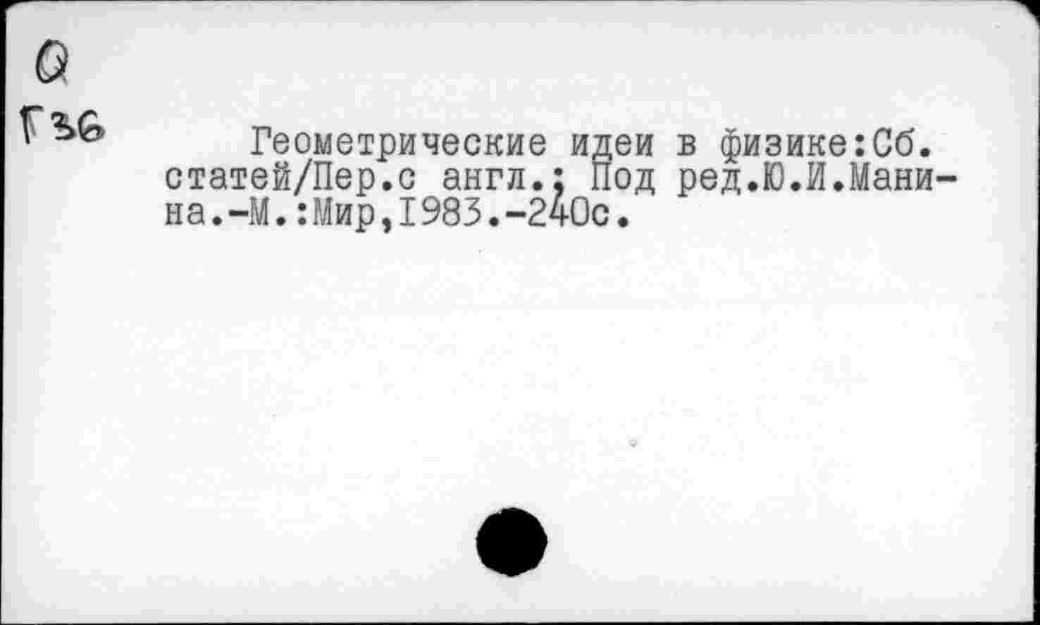 ﻿Г
Геометрические идеи в физике:Сб. статей/Пер.с англ.; Под ред.ЮЛ.Манина.-М. :Мир,1983.-240с.